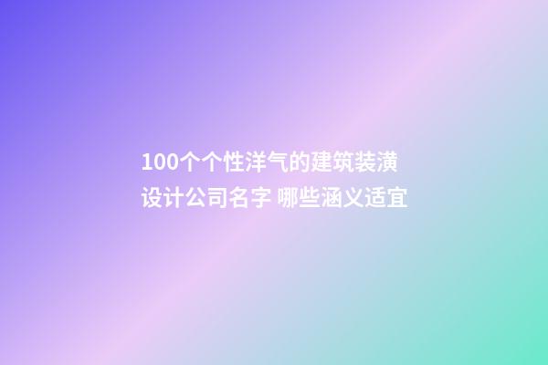 100个个性洋气的建筑装潢设计公司名字 哪些涵义适宜